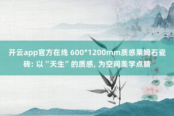 开云app官方在线 600*1200mm质感莱姆石瓷砖: 以“天生”的质感， 为空间美学点睛