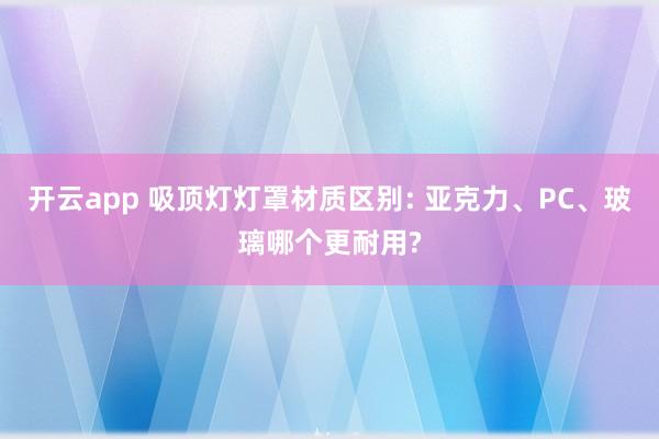 开云app 吸顶灯灯罩材质区别: 亚克力、PC、玻璃哪个更耐用?