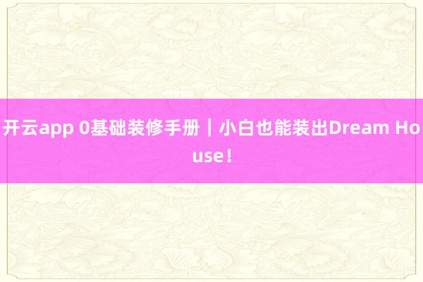 开云app 0基础装修手册｜小白也能装出Dream House！