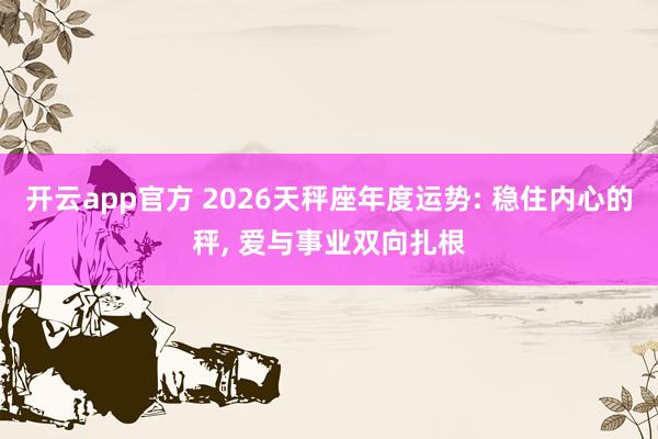 开云app官方 2026天秤座年度运势: 稳住内心的秤， 爱与事业双向扎根