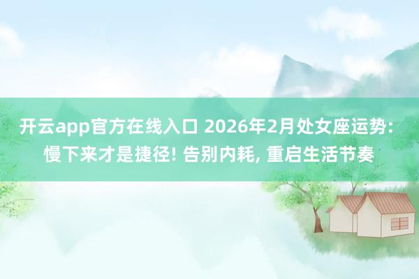 开云app官方在线入口 2026年2月处女座运势: 慢下来才是捷径! 告别内耗， 重启生活节奏