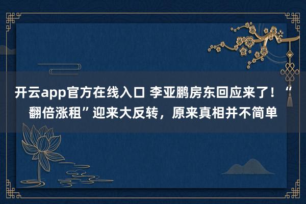 开云app官方在线入口 李亚鹏房东回应来了！“翻倍涨租”迎来大反转，原来真相并不简单