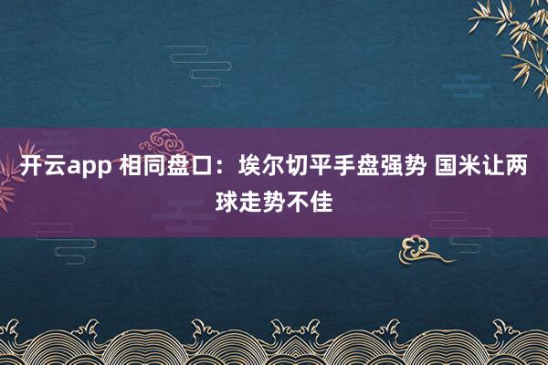 开云app 相同盘口：埃尔切平手盘强势 国米让两球走势不佳