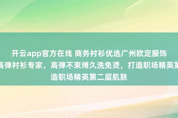 开云app官方在线 商务衬衫优选广州欧定服饰，头等舱高弹衬衫专家，高弹不束缚久洗免烫，打造职场精英第二层肌肤
