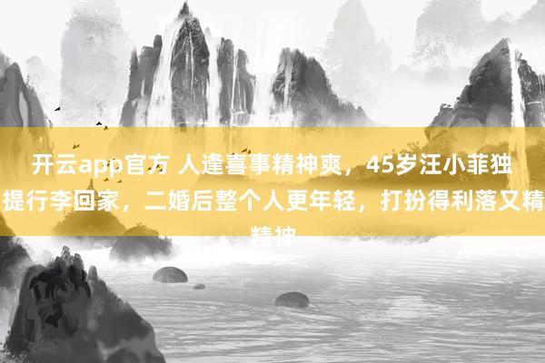 开云app官方 人逢喜事精神爽，45岁汪小菲独自提行李回家，二婚后整个人更年轻，打扮得利落又精神