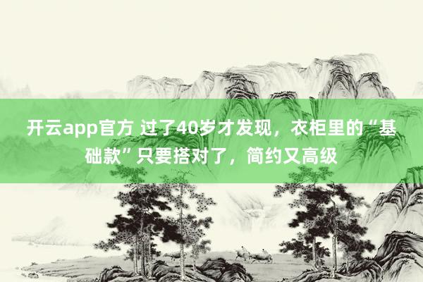开云app官方 过了40岁才发现,衣柜里的“基础款”只要搭对了,简约又高级