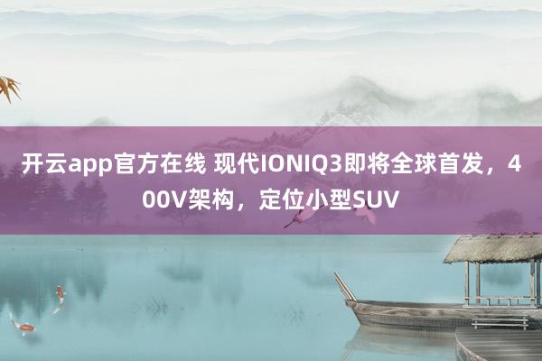开云app官方在线 现代IONIQ3即将全球首发，400V架构，定位小型SUV