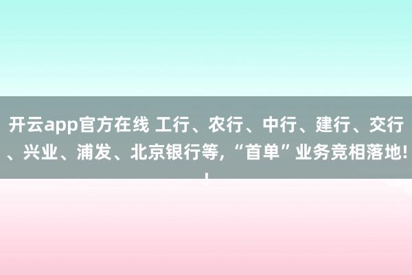 开云app官方在线 工行、农行、中行、建行、交行、兴业、浦发、北京银行等， “首单”业务竞相落地!