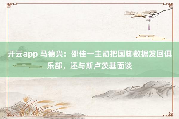开云app 马德兴：邵佳一主动把国脚数据发回俱乐部，还与斯卢茨基面谈