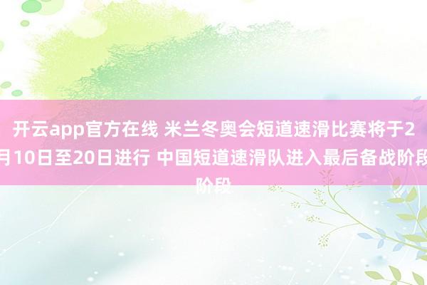 开云app官方在线 米兰冬奥会短道速滑比赛将于2月10日至20日进行 中国短道速滑队进入最后备战阶段