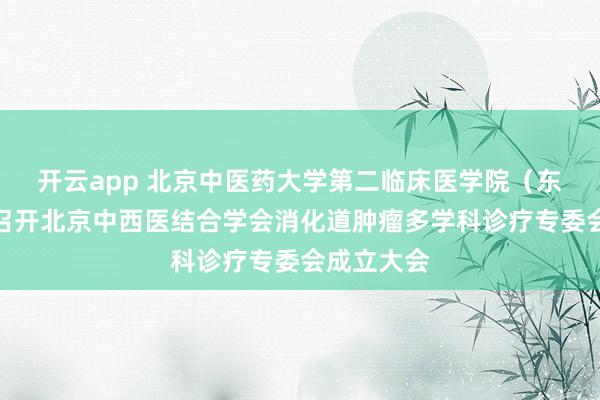 开云app 北京中医药大学第二临床医学院（东方医院）召开北京中西医结合学会消化道肿瘤多学科诊疗专委会成立大会