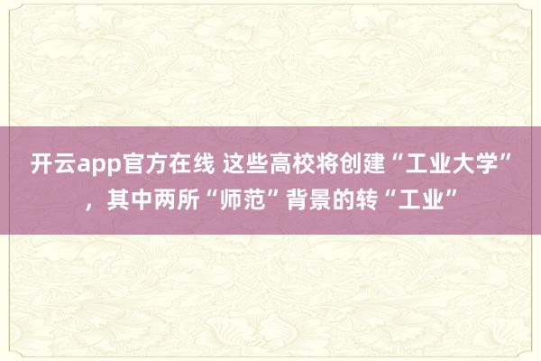 开云app官方在线 这些高校将创建“工业大学”，其中两所“师范”背景的转“工业”
