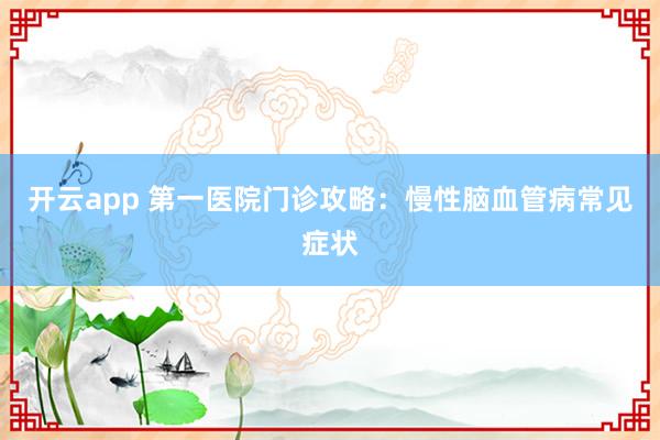 开云app 第一医院门诊攻略：慢性脑血管病常见症状