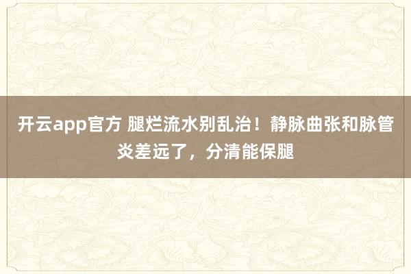 开云app官方 腿烂流水别乱治！静脉曲张和脉管炎差远了，分清能保腿