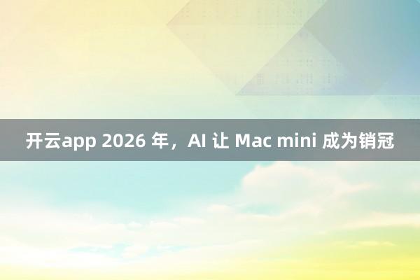 开云app 2026 年，AI 让 Mac mini 成为销冠