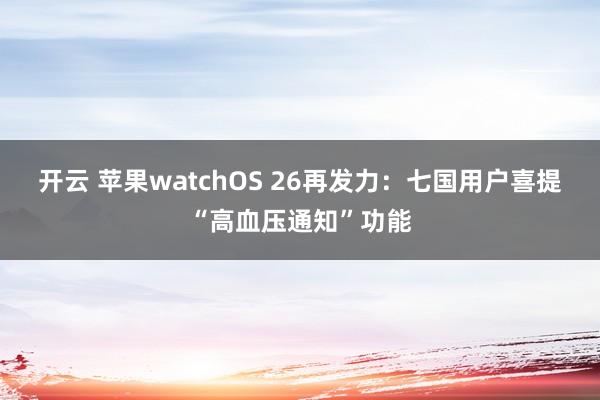 开云 苹果watchOS 26再发力：七国用户喜提“高血压通知”功能