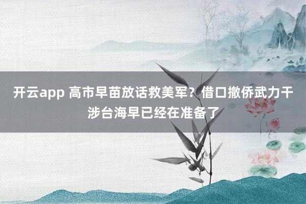 开云app 高市早苗放话救美军？借口撤侨武力干涉台海早已经在准备了