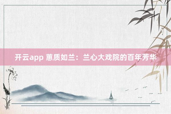 开云app 蕙质如兰：兰心大戏院的百年芳华