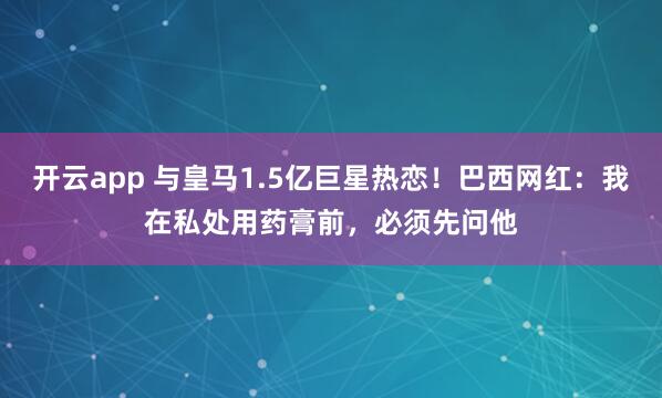 开云app 与皇马1.5亿巨星热恋！巴西网红：我在私处用药膏前，必须先问他