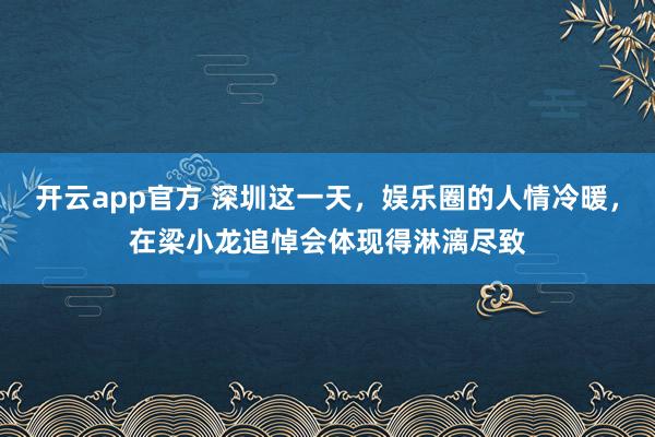 开云app官方 深圳这一天，娱乐圈的人情冷暖，在梁小龙追悼会体现得淋漓尽致