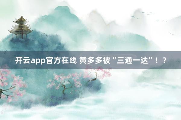 开云app官方在线 黄多多被“三通一达”！？