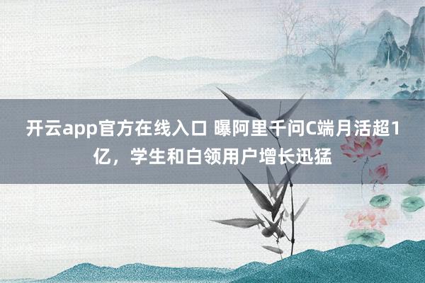 开云app官方在线入口 曝阿里千问C端月活超1亿,学生和白领用户增长迅猛