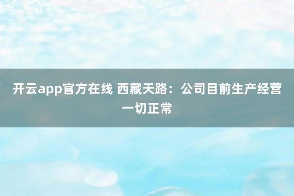开云app官方在线 西藏天路：公司目前生产经营一切正常