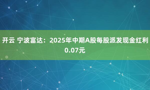 开云 宁波富达：2025年中期A股每股派发现金红利0.07元