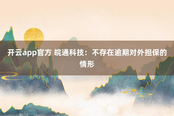 开云app官方 皖通科技：不存在逾期对外担保的情形