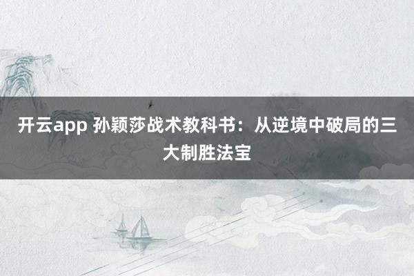 开云app 孙颖莎战术教科书：从逆境中破局的三大制胜法宝