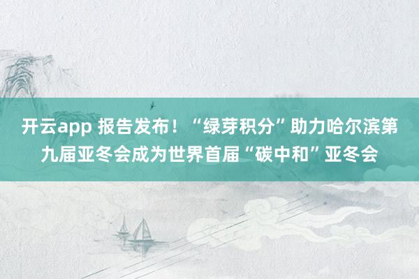 开云app 报告发布！“绿芽积分”助力哈尔滨第九届亚冬会成为世界首届“碳中和”亚冬会