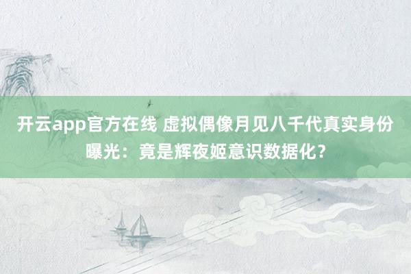开云app官方在线 虚拟偶像月见八千代真实身份曝光：竟是辉夜姬意识数据化？