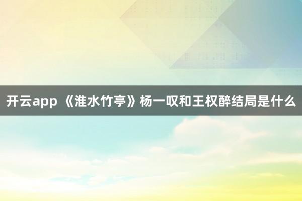 开云app 《淮水竹亭》杨一叹和王权醉结局是什么
