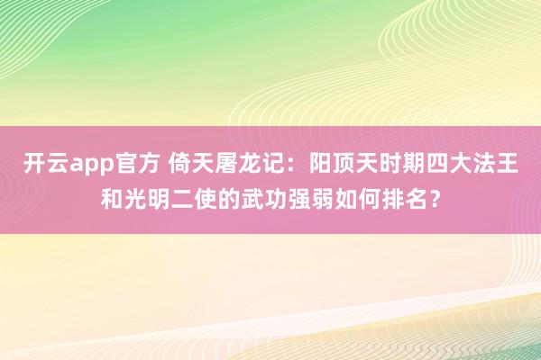 开云app官方 倚天屠龙记：阳顶天时期四大法王和光明二使的武功强弱如何排名？