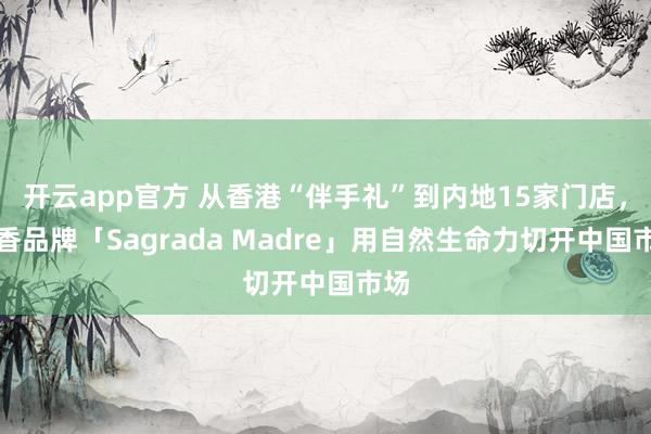 开云app官方 从香港“伴手礼”到内地15家门店，线香品牌「Sagrada Madre」用自然生命力切开中国市场