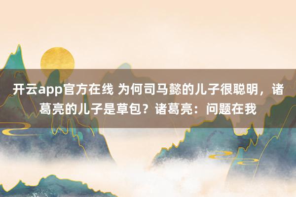 开云app官方在线 为何司马懿的儿子很聪明，诸葛亮的儿子是草包？诸葛亮：问题在我