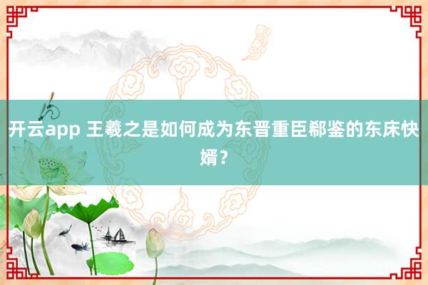开云app 王羲之是如何成为东晋重臣郗鉴的东床快婿？