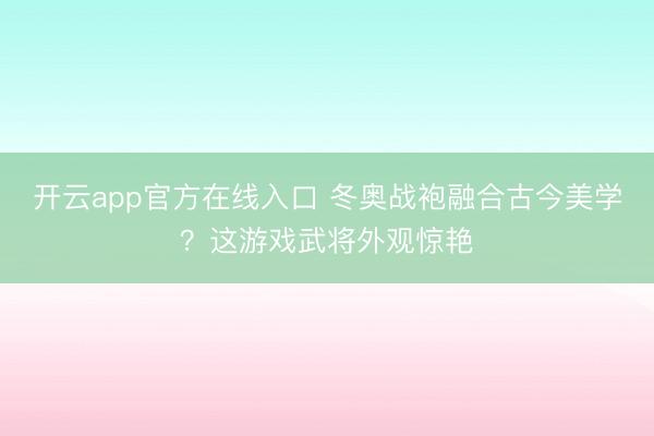 开云app官方在线入口 冬奥战袍融合古今美学？这游戏武将外观惊艳