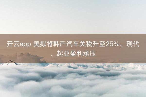 开云app 美拟将韩产汽车关税升至25%，现代、起亚盈利承压