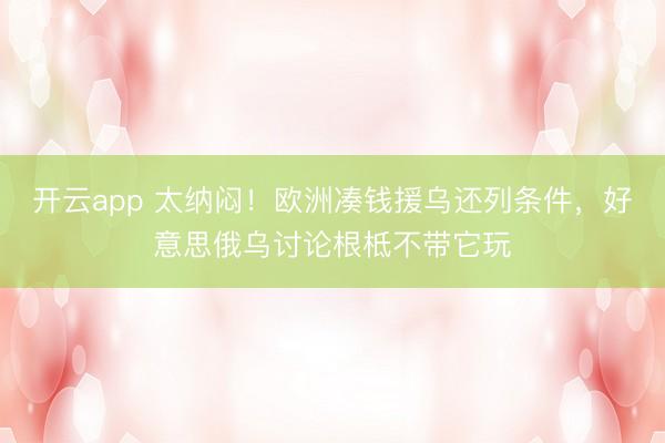 开云app 太纳闷！欧洲凑钱援乌还列条件，好意思俄乌讨论根柢不带它玩