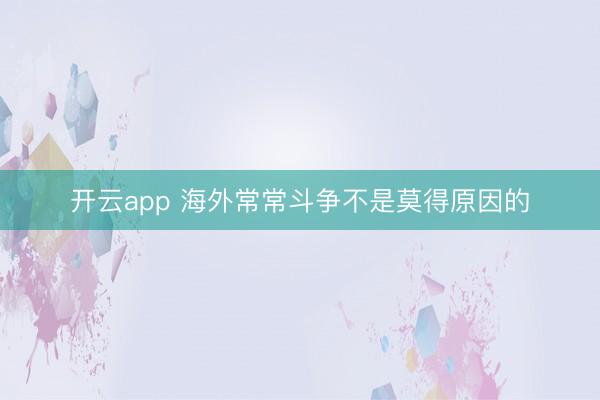开云app 海外常常斗争不是莫得原因的