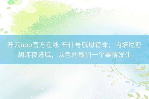 开云app官方在线 布什号航母待命，内塔尼亚胡连夜进城，以色列最怕一个事情发生