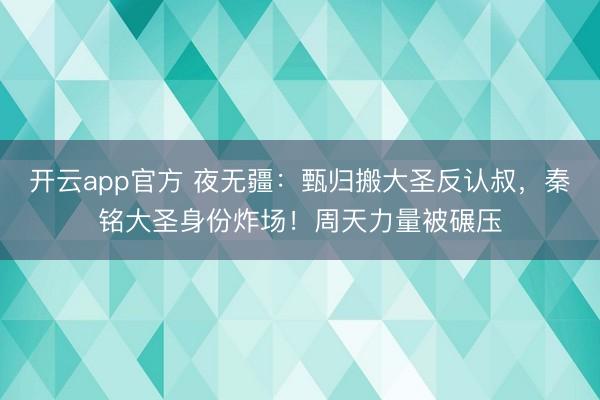 开云app官方 夜无疆:甄归搬大圣反认叔,秦铭大圣身份炸场!周天力量被碾压