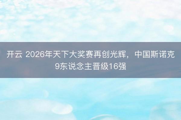 开云 2026年天下大奖赛再创光辉，中国斯诺克9东说念主晋级16强