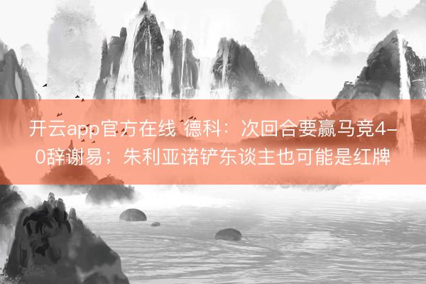 开云app官方在线 德科:次回合要赢马竞4-0辞谢易;朱利亚诺铲东谈主也可能是红牌