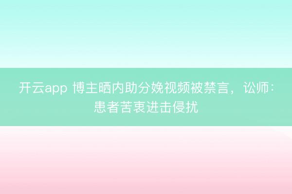 开云app 博主晒内助分娩视频被禁言，讼师：患者苦衷进击侵扰