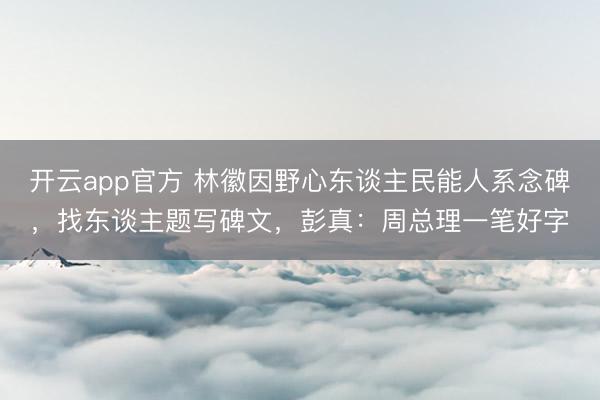 开云app官方 林徽因野心东谈主民能人系念碑，找东谈主题写碑文，彭真：周总理一笔好字
