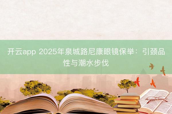 开云app 2025年泉城路尼康眼镜保举：引颈品性与潮水步伐
