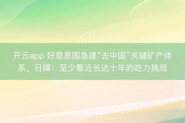 开云app 好意思国急建“去中国”关键矿产体系,日媒:至少靠近长达十年的吃力挑战