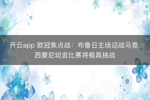 开云app 欧冠焦点战:布鲁日主场迎战马竞 西蒙尼坦言比赛将极具挑战